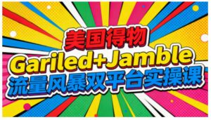 美国得物Gariled+Jamble流量风暴双平台实操课，两大美国热门平台全流程运营-网创项目