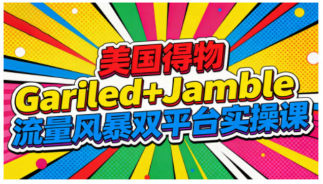 美国得物Gariled+Jamble流量风暴双平台实操课，两大美国热门平台全流程运营-网创项目