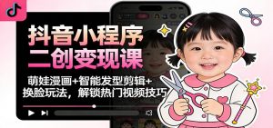 抖音小程序二创变现课：萌娃漫画+智能发型剪辑+换脸玩法，解锁热门视频技巧-网创项目