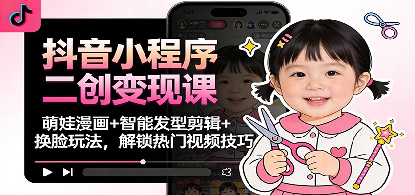 抖音小程序二创变现课：萌娃漫画+智能发型剪辑+换脸玩法，解锁热门视频技巧-网创项目
