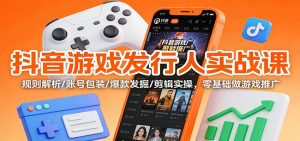 抖音游戏发行人实战课：规则解析/账号包装/爆款发掘 /剪辑实操，零基础做游戏推广-网创项目