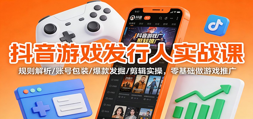 抖音游戏发行人实战课：规则解析/账号包装/爆款发掘 /剪辑实操，零基础做游戏推广-网创项目