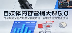 自媒体内容营销大课5.0:定位选题+制作运营+带货直播,解锁流量变现全流程-网创项目