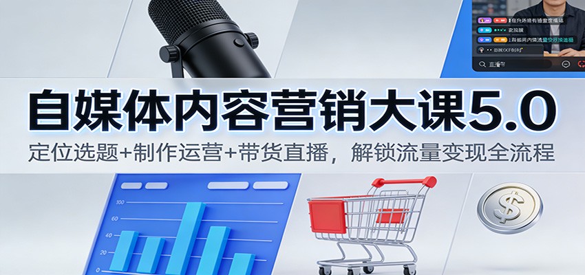 自媒体内容营销大课5.0：定位选题+制作运营+带货直播，解锁流量变现全流程-网创项目