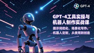 GPT-4工具实操与机器人制作实战课:提示词优化、场景化写作、机器人定制,从使用到创造-网创项目