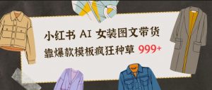 小红书AI女装图文带货,靠爆款模板疯狂种草999+-网创项目