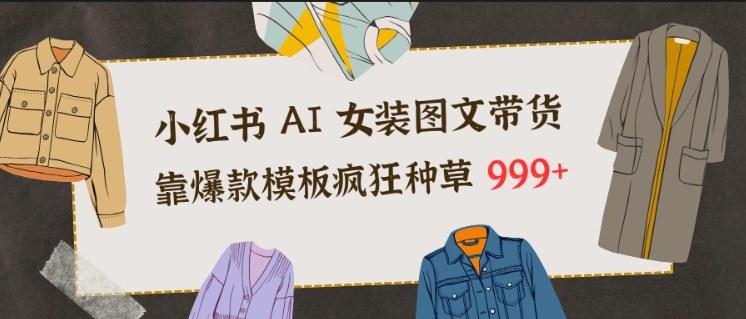 小红书AI女装图文带货，靠爆款模板疯狂种草999+-网创项目