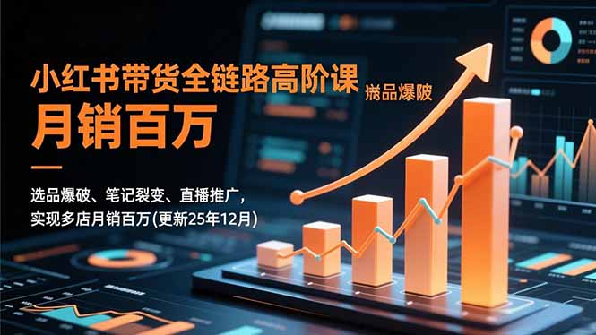 小红书带货全链路高阶课，选品爆破、笔记裂变、直播推广，实现多店月销百万(更新25年12月-网创项目