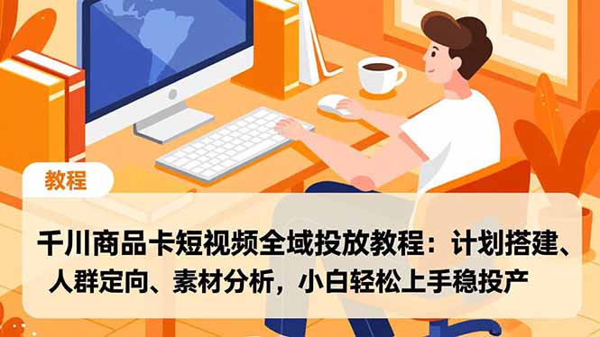 千川商品卡短视频全域投放教程：计划搭建、人群定向、素材分析，小白轻松上手稳投产-网创项目