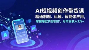 AI短视频创作带货课，精通制图、运镜、智能体应用，掌握爆款内容创作，月带货收入3万+-网创项目