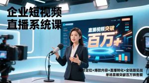 企业短视频直播系统课,账号定位+爆款内容+直播转化+全链路实战,单场直播突破百万销售额-网创项目