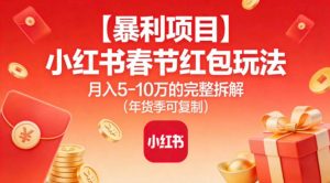 【暴利项目】小红书春节红包玩法月入5W的完整拆解(年货季可复制)-网创项目