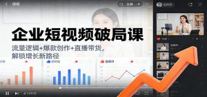 企业短视频破局课:流量逻辑+爆款创作+直播带货,解锁增长新路径-网创项目
