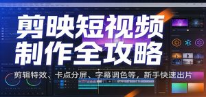 剪映短视频制作全攻略：剪辑特效、卡点分屏、字幕调色等，新手快速出片-网创项目