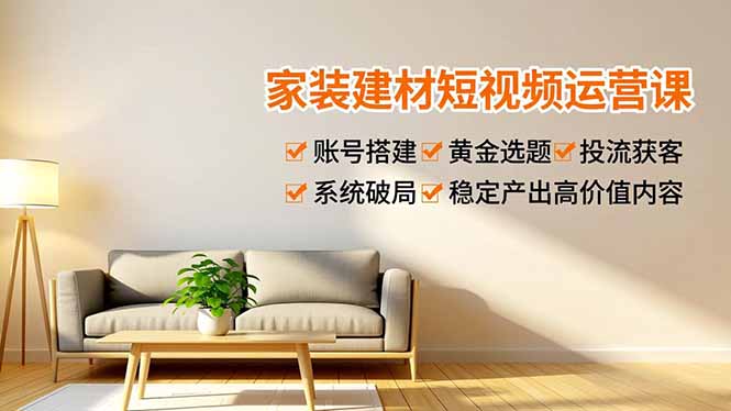 家装建材短视频运营课，账号搭建、黄金选题、投流获客，系统破局，稳定产出高价值内容-网创项目