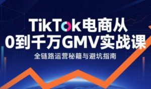 TikTok电商从0到千万GMV实战课,从0到1拆解实战秘籍(更新)-网创项目