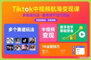 Tiktok中视频航海变现课,多个赛道玩法,新手老手都能在TK中视频捞金-网创项目