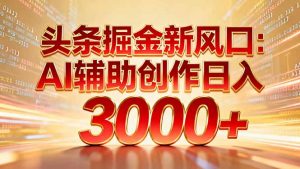 头条掘金新风口：AI辅助创作日入3000+，矩阵玩法当天启动隔天见效-网创项目