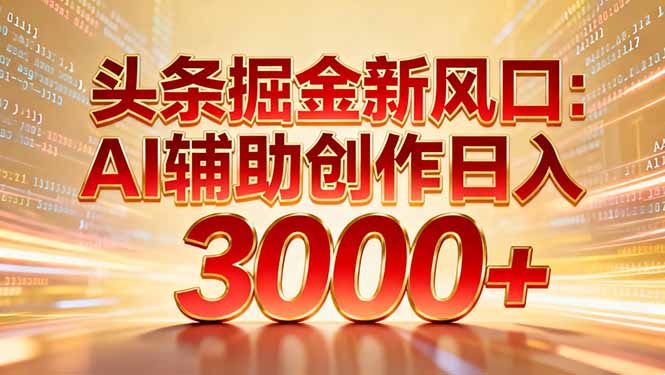 头条掘金新风口：AI辅助创作日入3000+，矩阵玩法当天启动隔天见效-网创项目