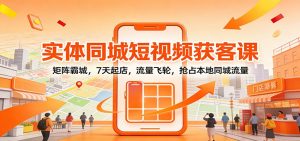 实体同城短视频获客课:矩阵霸城,7天起店,流量飞轮,抢占本地同城流量-网创项目