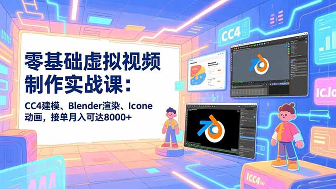 零基础虚拟视频制作实战课：CC4建模、Blender渲染、Iclone动画，接单月入可达8000+-网创项目