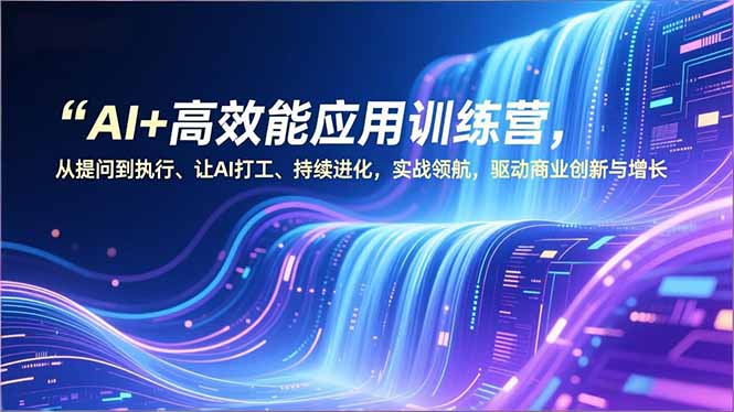 AI+高效能应用训练营，从提问到执行、让AI打工、持续进化，实战领航，驱动商业创新与增长-网创项目