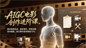 AIGC电影创作进阶课，剧本视觉生成、虚拟演员、特效后期，技术赋能，助力制作成本降低70%-网创项目