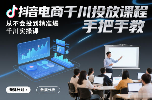 抖音电商千川投放课程，从不会投到精准爆，千川实操课，手把手教-网创项目