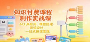 知识付费课程制作实战课：AI工具应用 、课程搭建、营销设计，一站式做课变现-网创项目