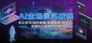 AI全场景实战课:办公学习/创作剪辑/图像音频/数字人,吃透AI工具高效应用-网创项目