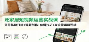 泛家居短视频运营实战课:账号搭建打标+选题创作+剪辑技巧+高流量运营逻辑-网创项目