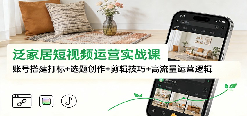 泛家居短视频运营实战课：账号搭建打标+选题创作+剪辑技巧+高流量运营逻辑-网创项目