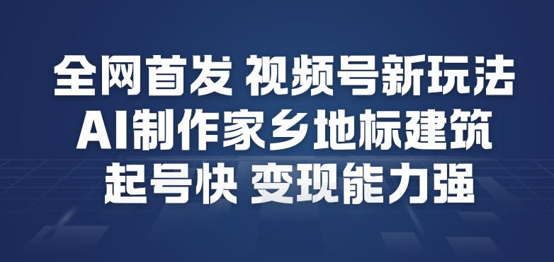 全网首发，视频号新玩法，AI制作家乡地标建筑，起号快，变现能力强-网创项目