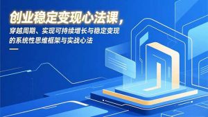 创业稳定变现心法课,穿越周期、实现可持续增长与稳定变现的系统性思维框架与实战心法-网创项目