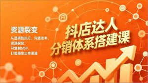 抖店达人分销体系搭建课，从逻辑到执行、沟通话术、资源裂变，可复制SOP，打造稳定出单渠道-网创项目