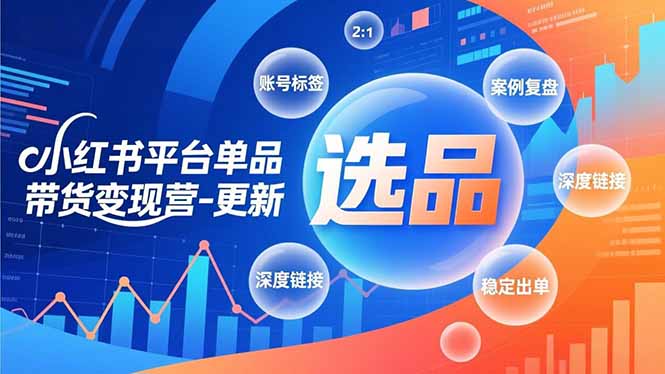 小红书平台单品带货变现营-更新，极致选品、账号标签、案例复盘，深度链接，快速启动稳定出单-网创项目