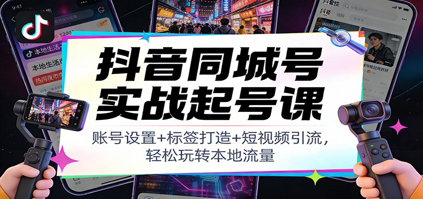 抖音同城号实战起号课：账号设置+标签打造+短视频引流，轻松玩转本地流量-网创项目