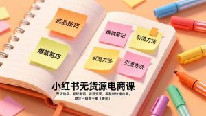 小红书无货源电商课，开店选品、笔记搬运、运营变现，零基础快速出单，稳定日销数十单(更新-网创项目