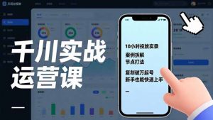 千川实战运营课，10小时投放实录、案例拆解、节点打法，复刻破万起号，新手也能快速上手-网创项目