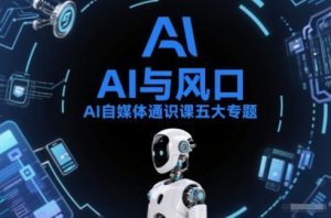 AI自媒体通识课五大专题，AI基础操作篇+AI生活娱乐篇+AI职场提效篇+AI自媒体实操篇+账号创作工具篇-网创项目
