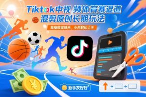 Tiktok中视频体育赛道混剪原创长期玩法，靠播放量賺米，小白轻松上手-网创项目
