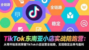 TikTok东南亚小店实战陪跑营:从零开始系统掌握TikTok小店运营全链路,实现稳定出单与盈利-网创项目