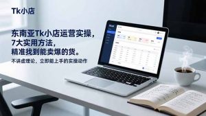 东南亚Tk小店运营实操，7大实用方法，精准找到能卖爆的货。不讲虚理论，立即能上手的实操动作-网创项目