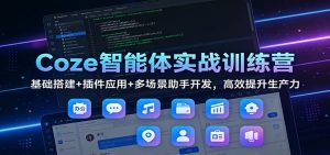 Coze智能体实战训练营：基础搭建+插件应用+多场景助手开发，高效提升生产力-网创项目