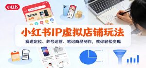 小红书IP虚拟店铺玩法,赛道定位、养号运营、笔记商品制作,教你轻松变现-网创项目