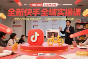 全新快手全域实操课,封神级快手实操课横空出世,一节课打通快手好物变现全链路-网创项目
