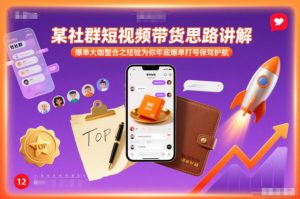 某社群短视频带货思路讲解，爆单大咖整合之经验为你年底爆单打号保驾护航-网创项目