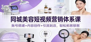 同城美容短视频营销体系课:账号搭建+内容创作+引流到店,轻松拓客锁客-网创项目