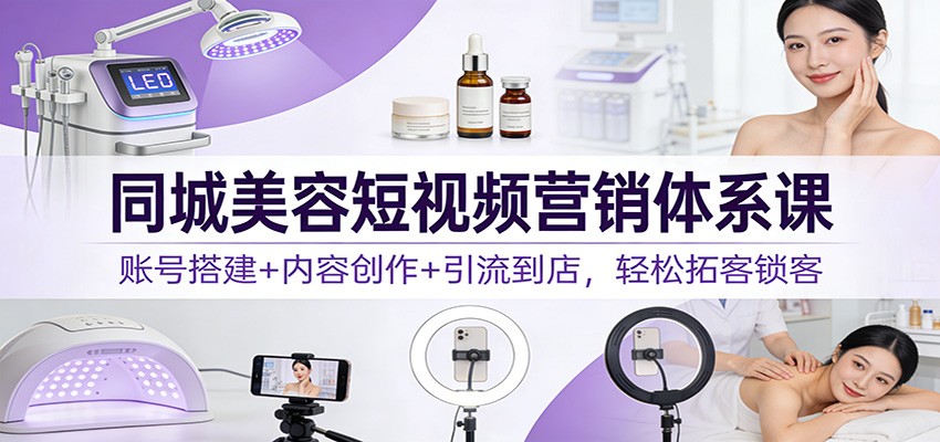 同城美容短视频营销体系课：账号搭建+内容创作+引流到店，轻松拓客锁客-网创项目