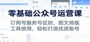 零基础公众号运营课：订阅号服务号区别，图文排版，工具使用，轻松打造优质账号-网创项目
